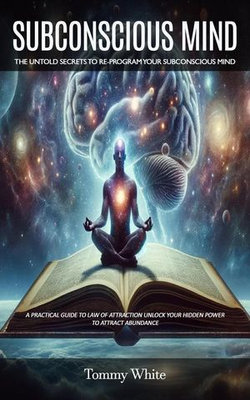 Subconscious Mind: The Untold Secrets to Re-program Your Subconscious Mind (A Practical Guide to Law of Attraction Unlock Your Hidden Power to Attract Abundance)