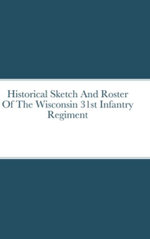 Historical Sketch and Roster of the Wisconsin 31st Infantry Regiment