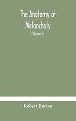The anatomy of melancholy, what it is, with all the kinds, causes, symptomes, prognostics, and several curses of it. In three paritions. With their several sections, members and subsections, philosophically, medically, historically, opened and cut up (Vol