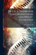 Dr. J. C. A. Heinroth's Gerichtsaerztliche und Privat-Gutachten Dr. J. C. A. Heinroth's Gerichtsaerztliche und Privat-Gutachten