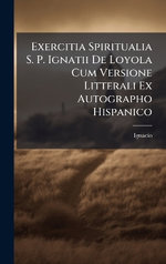 Exercitia Spiritualia S. P. Ignatii De Loyola Cum Versione Litterali Ex Autographo Hispanico