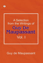 A Selection from the Writings of Guy De Maupassant. Vol. I