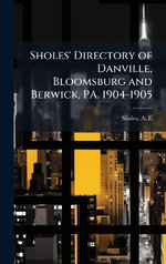 Sholes' Directory of Danville, Bloomsburg and Berwick, PA. 1904-1905