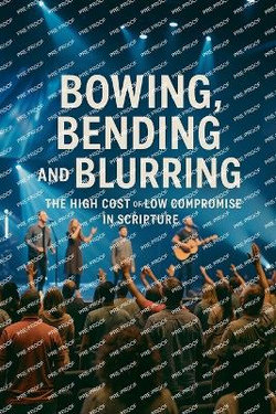 Bowing, Bending And Blurring The High Cost of Low Compromise In Scripture