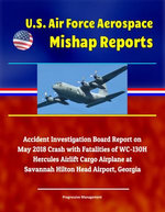 U.S. Air Force Aerospace Mishap Reports: Accident Investigation Board Report on May 2018 Crash with Fatalities of WC-130H Hercules Airlift Cargo Airplane at Savannah Hilton Head Airport, Georgia