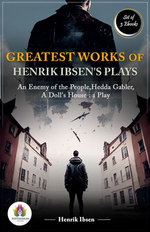 Greatest Works of Henrik Ibsen's Plays: [An Enemy of the People by Henrik Ibsen/ Hedda Gabler by Henrik Ibsen/ A Doll's House : a play by Henrik Ibsen]