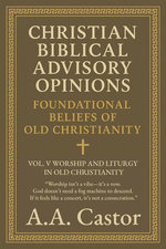 Christian Biblical Advisory Opinions: Foundational Beliefs of Old Christianity - Vol. V Worship and Liturgy in Old Christianity