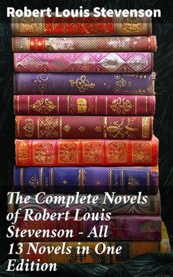 The Complete Novels of Robert Louis Stevenson - All 13 Novels in One Edition The Complete Novels of Robert Louis Stevenson - All 13 Novels in One Edition