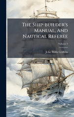 The Ship-builder's Manual, And Nautical Referee