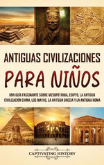 Antiguas Civilizaciones para Niños: una Guía Fascinante Sobre Mesopotamia, Egipto, la Antigua Civilización China, Los Mayas, la Antigua Grecia y la Antigua Roma