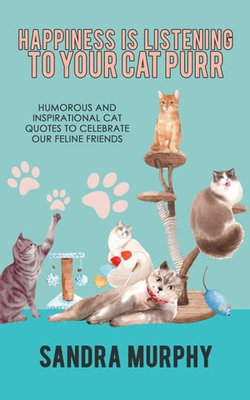 Happiness Is Listening to Your Cat Purr: Humorous and Inspirational Cat Quotes to Celebrate Our Feline Friends