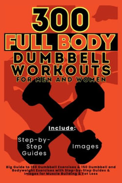 300 Full Body Dumbbell Workouts Book for Men and Women 300 Full Body Dumbbell Workouts Book for Men and Women