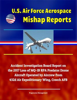 U.S. Air Force Aerospace Mishap Reports: Accident Investigation Board Report on the 2017 Loss of MQ-1B RPA Predator Drone Aircraft Operated by Aircrew from 432d Air Expeditionary Wing, Creech AFB