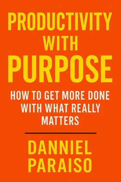 Productivity with Purpose: How to Get More Done with What Really Matters Productivity with Purpose: How to Get More Done with What Really Matters