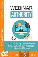Webinar Authority: The Step-by-Step Guide on How to Prepare, Present, Host, and Execute a Successful Webinar!