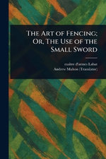 The Art of Fencing; Or, The Use of the Small Sword