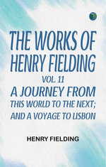 The Works of Henry Fielding, vol. 11 A Journey From This World to the Next; and A Voyage to Lisbon