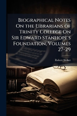 Biographical Notes On the Librarians of Trinity College On Sir Edward Stanhope's Foundation, Volumes 27-29