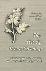 The Art of Wood Carving - Practical Hints to Amateurs, and a Short History of the Art The Art of Wood Carving - Practical Hints to Amateurs, and a Short History of the Art
