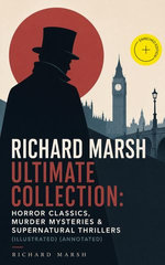 RICHARD MARSH Ultimate Collection: Horror Classics, Murder Mysteries & Supernatural Thrillers (Illustrated)