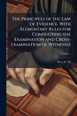 The Principles of the Law of Evidence, With Elementary Rules for Conducting the Examination and Cross-examination of Witnesses
