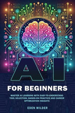AI for Beginners : Master AI Learning With Easy-to-Understand Tool Selection, Hands-On Practice and Career Optimization Insights