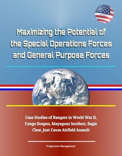Maximizing the Potential of the Special Operations Forces and General Purpose Forces: Case Studies of Rangers in World War II, Congo Dragon, Mayaguez Incident, Eagle Claw, Just Cause Airfield Assault Maximizing the Potential of the Special Operations Forces and General Purpose Forces: Case Studies of Rangers in World War II, Congo Dragon, Mayaguez Incident, Eagle Claw, Just Cause Airfield Assault
