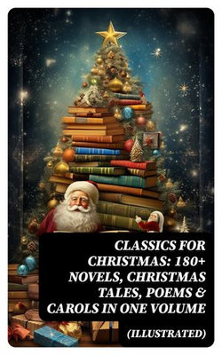 CLASSICS FOR CHRISTMAS: 180+ Novels, Christmas Tales, Poems & Carols in One Volume (Illustrated) CLASSICS FOR CHRISTMAS: 180+ Novels, Christmas Tales, Poems & Carols in One Volume (Illustrated)