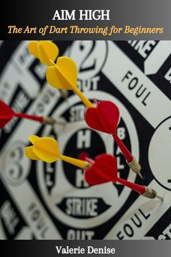 AIM HIGH: The Art of Dart Throwing for Beginners AIM HIGH: The Art of Dart Throwing for Beginners