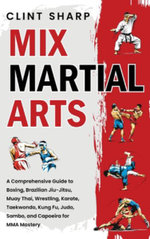 Mix Martial Arts: a Comprehensive Guide to Boxing, Brazilian Jiu-Jitsu, Muay Thai, Wrestling, Karate, Taekwondo, Kung Fu, Judo, Sambo, and Capoeira for MMA Mastery