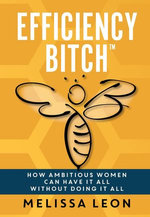 Efficiency Bitch: How Ambitious Women Can Have It All Without Doing It All