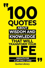 100 Quotes About Wisdom And Knowledge That Will Transform Your Life - Insights For A Life Well-Lived