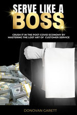 Serve Like A Boss: Crush It In the Post-Covid Economy By Mastering the Lost Art of Customer Service