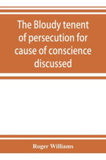 The bloudy tenent of persecution for cause of conscience discussed