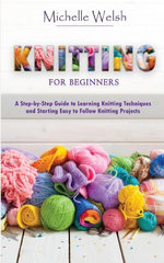Knitting for Beginners: A Step-by-Step Guide to Learning Knitting Techniques and Starting Easy to Follow Knitting Projects