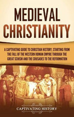 Medieval Christianity: a Captivating Guide to Christian History, Starting from the Fall of the Western Roman Empire Through the Great Schism and the Crusades to the Reformation