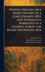 Wyeth's Oregon, or a Short History of a Long Journey, 1832; and Townsend's Narrative of a Journey Across the Rocky Mountains, 1834