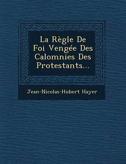 La Regle de Foi Vengee Des Calomnies Des Protestants...