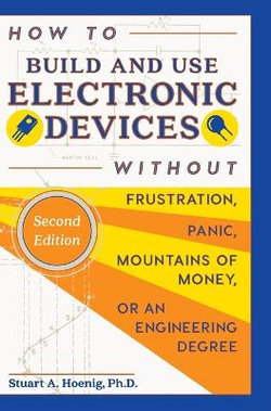 How to Build and Use Electronic Devices Without Frustration, Panic, Mountains of Money or an Engineering Degree