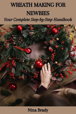 WREATH MAKING FOR NEWBIES: Your Complete Step-by-Step Handbook