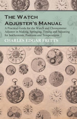 The Watch Adjuster's Manual - A Practical Guide for the Watch and Chronometer Adjuster in Making, Springing, Timing and Adjusting for Isochronism, Positions and Temperatures The Watch Adjuster's Manual - A Practical Guide for the Watch and Chronometer Adjuster in Making, Springing, Timing and Adjusting for Isochronism, Positions and Temperatures