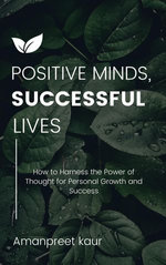 Positive Minds, Successful Lives: How to Harness the Power of Thought for Personal Growth and Success