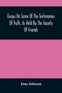 Essays On Some Of The Testimonies Of Truth, As Held By The Society Of Friends
