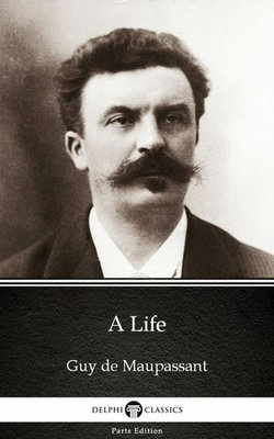 A Life by Guy de Maupassant - Delphi Classics (Illustrated)