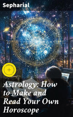 Astrology: How to Make and Read Your Own Horoscope