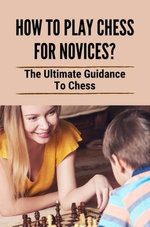 How To Play Chess For Novices?: The Ultimate Guidance To Chess