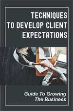 Techniques To Develop Client Expectations: Guide To Growing The Business