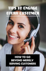 Tips To Engage Every Customer: How To Go Beyond Merely Serving Customers