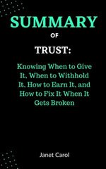 Summary of Trust: Knowing When to Give It, When to Withhold It, How to Earn It, and How to Fix It When It Gets Broken