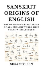Sanskrit Origins of English: The Unknown Etymologies of all English Words that start with Letter B